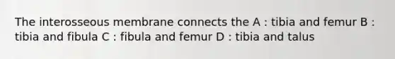 The interosseous membrane connects the A : tibia and femur B : tibia and fibula C : fibula and femur D : tibia and talus