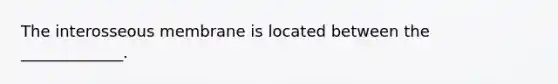 The interosseous membrane is located between the _____________.