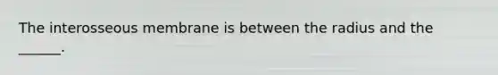 The interosseous membrane is between the radius and the ______.