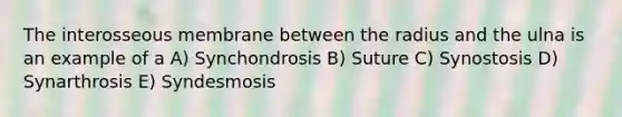 The interosseous membrane between the radius and the ulna is an example of a A) Synchondrosis B) Suture C) Synostosis D) Synarthrosis E) Syndesmosis