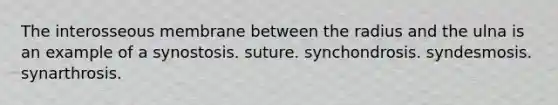 The interosseous membrane between the radius and the ulna is an example of a synostosis. suture. synchondrosis. syndesmosis. synarthrosis.