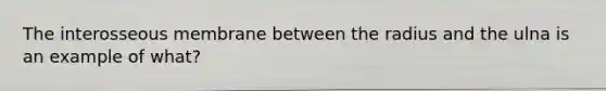 The interosseous membrane between the radius and the ulna is an example of what?
