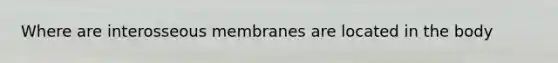 Where are interosseous membranes are located in the body