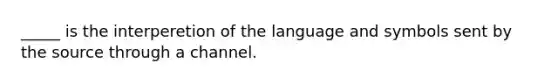 _____ is the interperetion of the language and symbols sent by the source through a channel.