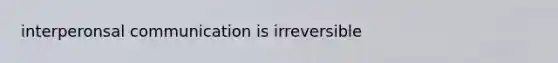 interperonsal communication is irreversible