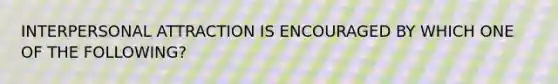 INTERPERSONAL ATTRACTION IS ENCOURAGED BY WHICH ONE OF THE FOLLOWING?