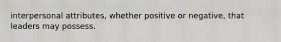 interpersonal attributes, whether positive or negative, that leaders may possess.