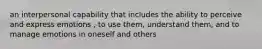 an interpersonal capability that includes the ability to perceive and express emotions , to use them, understand them, and to manage emotions in oneself and others