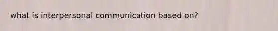 what is <a href='https://www.questionai.com/knowledge/kYcZI9dsWF-interpersonal-communication' class='anchor-knowledge'>interpersonal communication</a> based on?