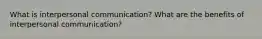 What is interpersonal communication? What are the benefits of interpersonal communication?