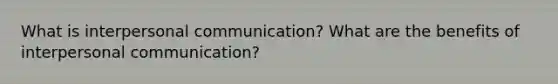 What is interpersonal communication? What are the benefits of interpersonal communication?