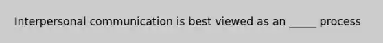 Interpersonal communication is best viewed as an _____ process