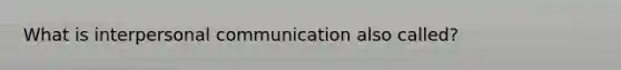 What is <a href='https://www.questionai.com/knowledge/kYcZI9dsWF-interpersonal-communication' class='anchor-knowledge'>interpersonal communication</a> also called?