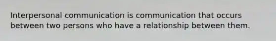 Interpersonal communication is communication that occurs between two persons who have a relationship between them.