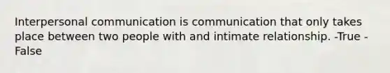 Interpersonal communication is communication that only takes place between two people with and intimate relationship. -True -False