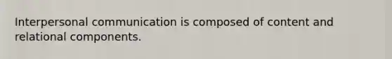 Interpersonal communication is composed of content and relational components.