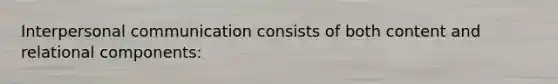 <a href='https://www.questionai.com/knowledge/kYcZI9dsWF-interpersonal-communication' class='anchor-knowledge'>interpersonal communication</a> consists of both content and relational components: