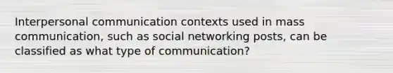 Interpersonal communication contexts used in mass communication, such as social networking posts, can be classified as what type of communication?