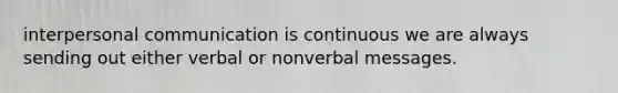 interpersonal communication is continuous we are always sending out either verbal or nonverbal messages.