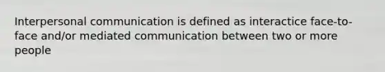 Interpersonal communication is defined as interactice face-to-face and/or mediated communication between two or more people