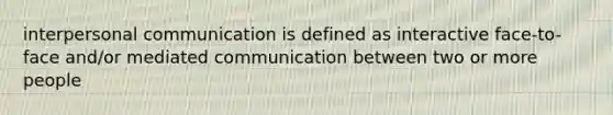 interpersonal communication is defined as interactive face-to-face and/or mediated communication between two or more people