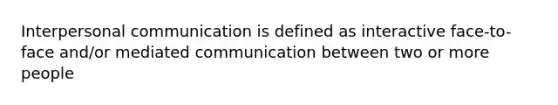 Interpersonal communication is defined as interactive face-to-face and/or mediated communication between two or more people