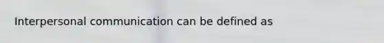 Interpersonal communication can be defined as