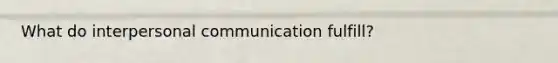 What do interpersonal communication fulfill?