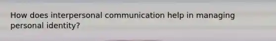 How does interpersonal communication help in managing personal identity?