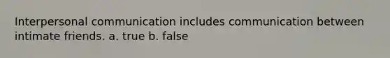 Interpersonal communication includes communication between intimate friends. a. true b. false