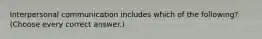 Interpersonal communication includes which of the following? (Choose every correct answer.)