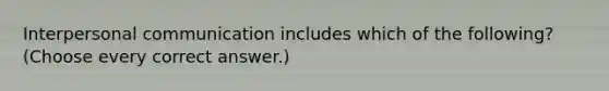 Interpersonal communication includes which of the following? (Choose every correct answer.)