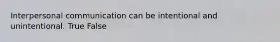 Interpersonal communication can be intentional and unintentional. True False