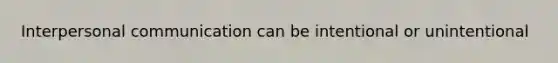 Interpersonal communication can be intentional or unintentional