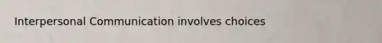 Interpersonal Communication involves choices