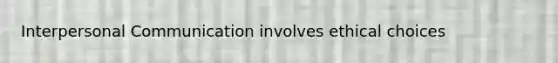 Interpersonal Communication involves ethical choices