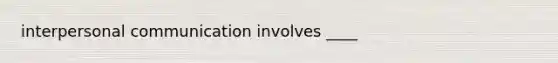 interpersonal communication involves ____