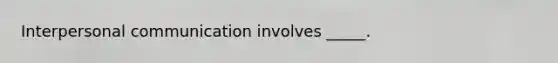 Interpersonal communication involves _____.