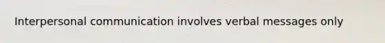 Interpersonal communication involves verbal messages only