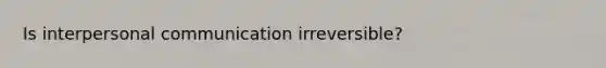 Is interpersonal communication irreversible?