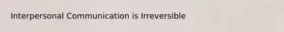 Interpersonal Communication is Irreversible