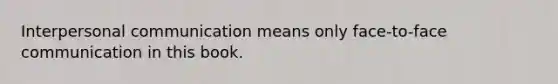 Interpersonal communication means only face-to-face communication in this book.