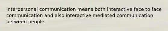 Interpersonal communication means both interactive face to face communication and also interactive mediated communication between people