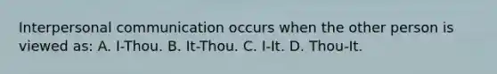 Interpersonal communication occurs when the other person is viewed as: A. I-Thou. B. It-Thou. C. I-It. D. Thou-It.