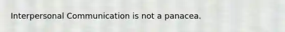 Interpersonal Communication is not a panacea.