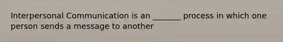 Interpersonal Communication is an _______ process in which one person sends a message to another