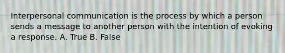 Interpersonal communication is the process by which a person sends a message to another person with the intention of evoking a response. A. True B. False