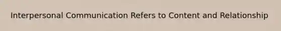 Interpersonal Communication Refers to Content and Relationship