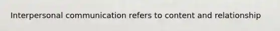 Interpersonal communication refers to content and relationship