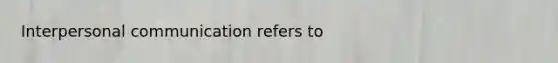 Interpersonal communication refers to